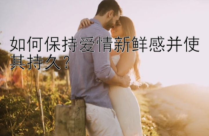 如何保持爱情新鲜感并使其持久？