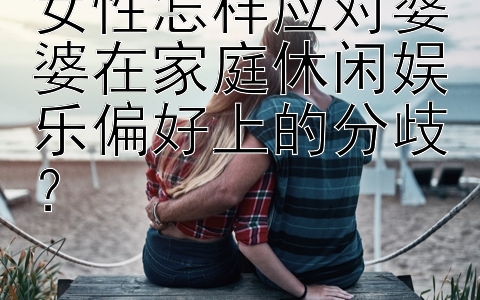 女性怎样应对婆婆在家庭休闲娱乐偏好上的分歧？