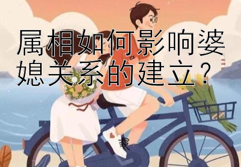 属相如何影响婆媳关系的建立？