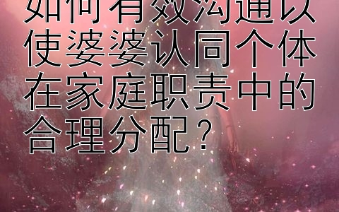 如何有效沟通以使婆婆认同个体在家庭职责中的合理分配？