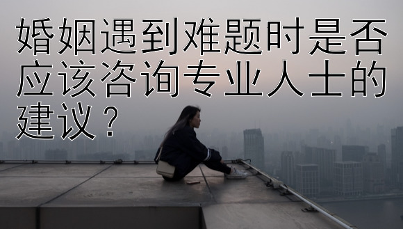 婚姻遇到难题时是否应该咨询专业人士的建议？