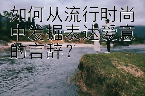 如何从流行时尚中发掘表达爱意的言辞？