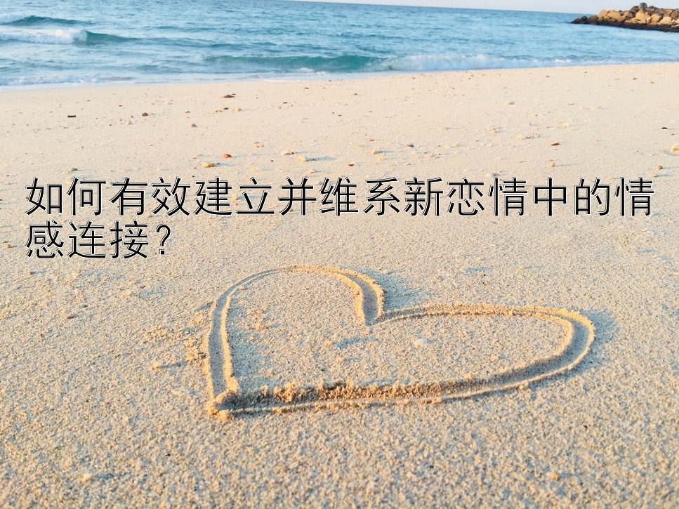 如何有效建立并维系新恋情中的情感连接？