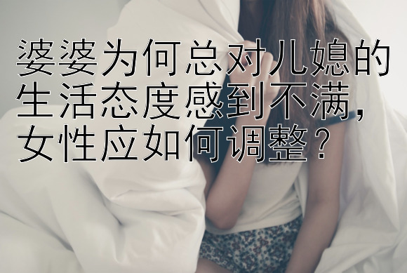 婆婆为何总对儿媳的生活态度感到不满，女性应如何调整？