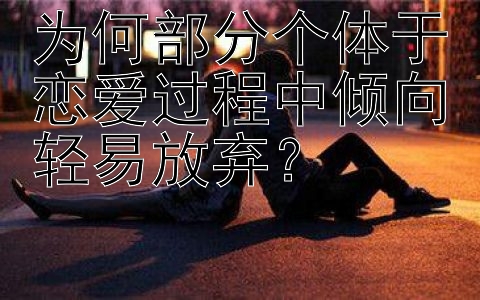 为何部分个体于恋爱过程中倾向轻易放弃？