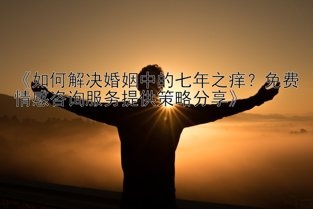 《如何解决婚姻中的七年之痒？免费情感咨询服务提供策略分享》