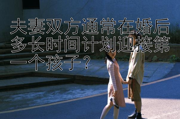 夫妻双方通常在婚后多长时间计划迎接第一个孩子？