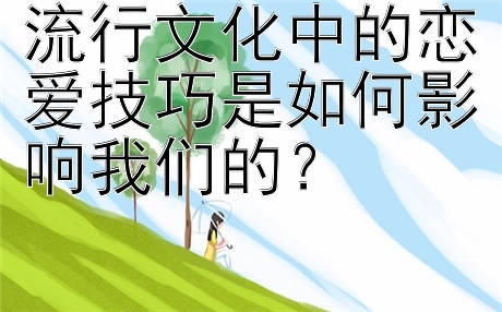 流行文化中的恋爱技巧是如何影响我们的？