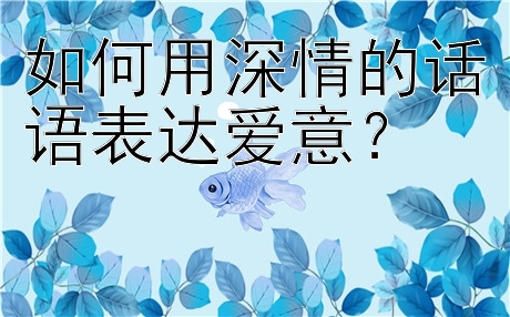 如何用深情的话语表达爱意？