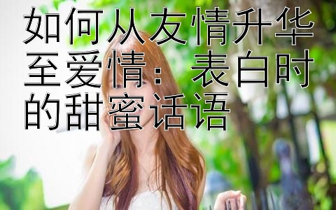 如何从友情升华至爱情：表白时的甜蜜话语