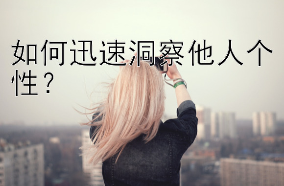 如何迅速洞察他人个性？