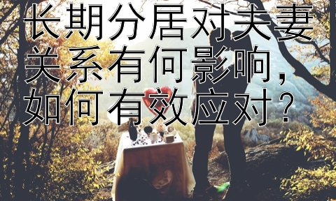 长期分居对夫妻关系有何影响，如何有效应对？