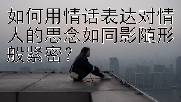 如何用情话表达对情人的思念如同影随形般紧密？