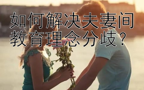 如何解决夫妻间教育理念分歧？