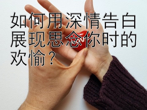 如何用深情告白展现思念你时的欢愉？