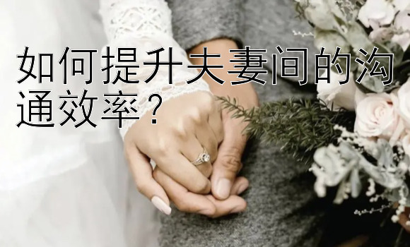 如何提升夫妻间的沟通效率？