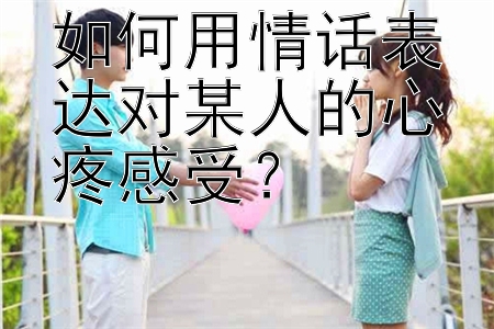 如何用情话表达对某人的心疼感受？