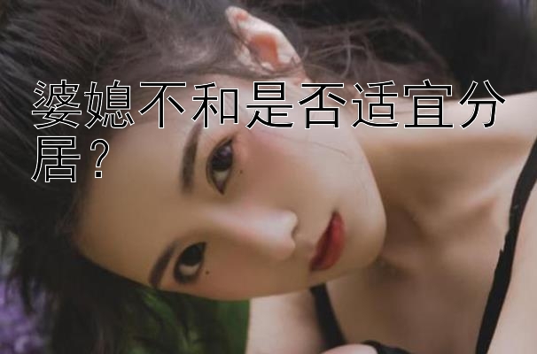 婆媳不和是否适宜分居？