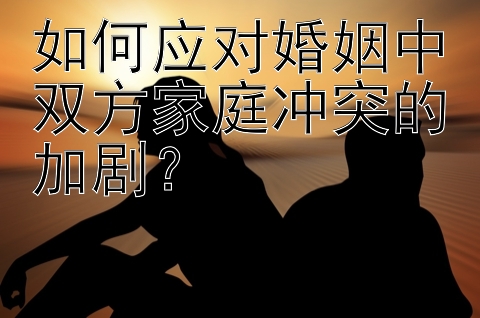 如何应对婚姻中双方家庭冲突的加剧？