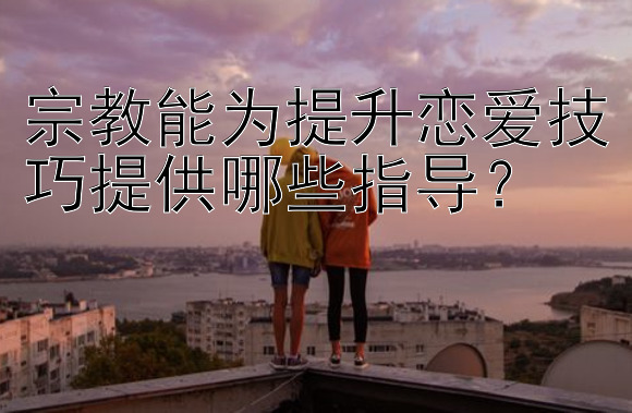 宗教能为提升恋爱技巧提供哪些指导？