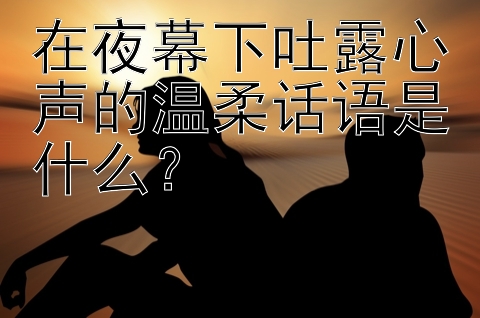 在夜幕下吐露心声的温柔话语是什么？