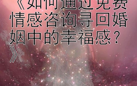 《如何通过免费情感咨询寻回婚姻中的幸福感？》