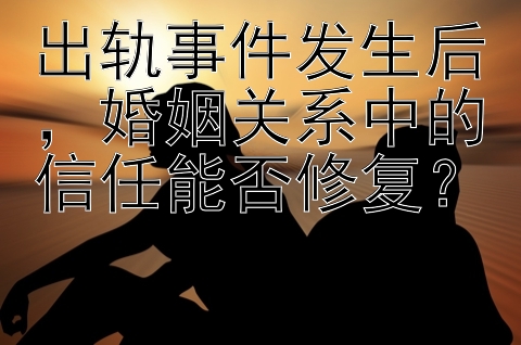 出轨事件发生后，婚姻关系中的信任能否修复？