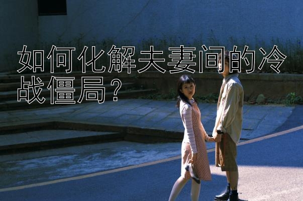 如何化解夫妻间的冷战僵局？