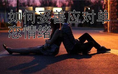 如何妥善应对单恋情绪