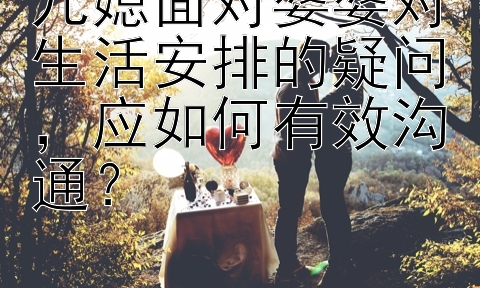 儿媳面对婆婆对生活安排的疑问，应如何有效沟通？