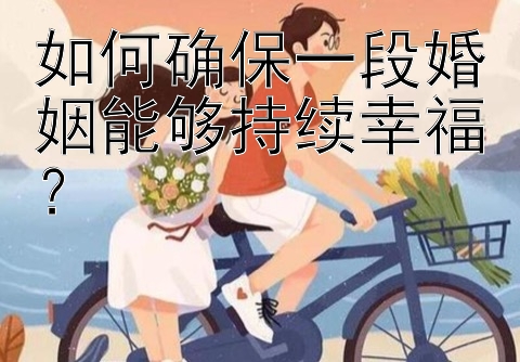 如何确保一段婚姻能够持续幸福？