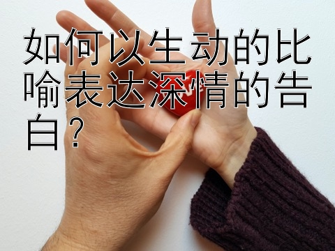 如何以生动的比喻表达深情的告白？