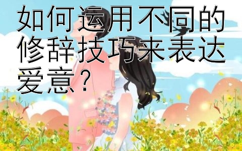 如何运用不同的修辞技巧来表达爱意？