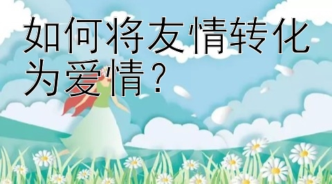 如何将友情转化为爱情？