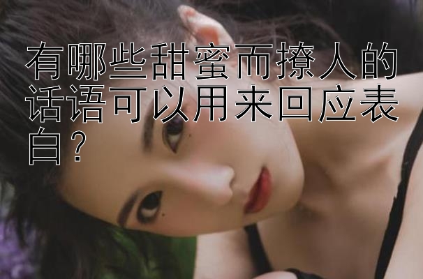 有哪些甜蜜而撩人的话语可以用来回应表白？