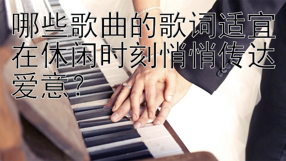 哪些歌曲的歌词适宜在休闲时刻悄悄传达爱意？