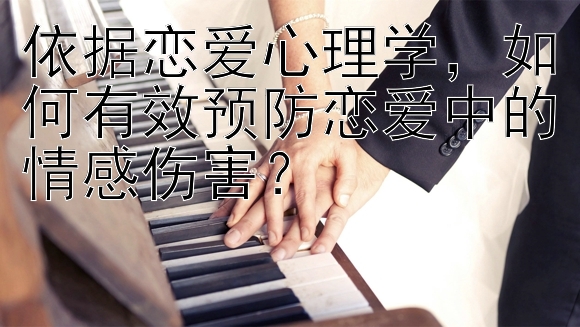 依据恋爱心理学，如何有效预防恋爱中的情感伤害？