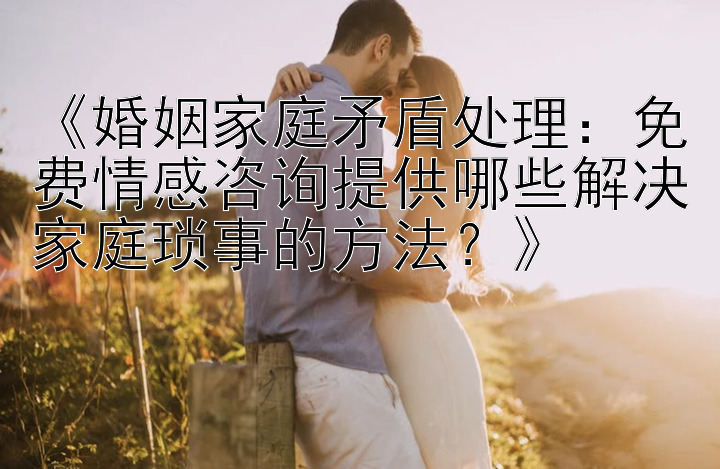 《婚姻家庭矛盾处理：免费情感咨询提供哪些解决家庭琐事的方法？》