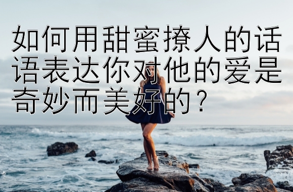 如何用甜蜜撩人的话语表达你对他的爱是奇妙而美好的？