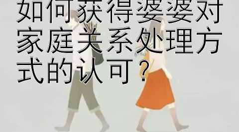 如何获得婆婆对家庭关系处理方式的认可？