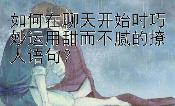 如何在聊天开始时巧妙运用甜而不腻的撩人语句？