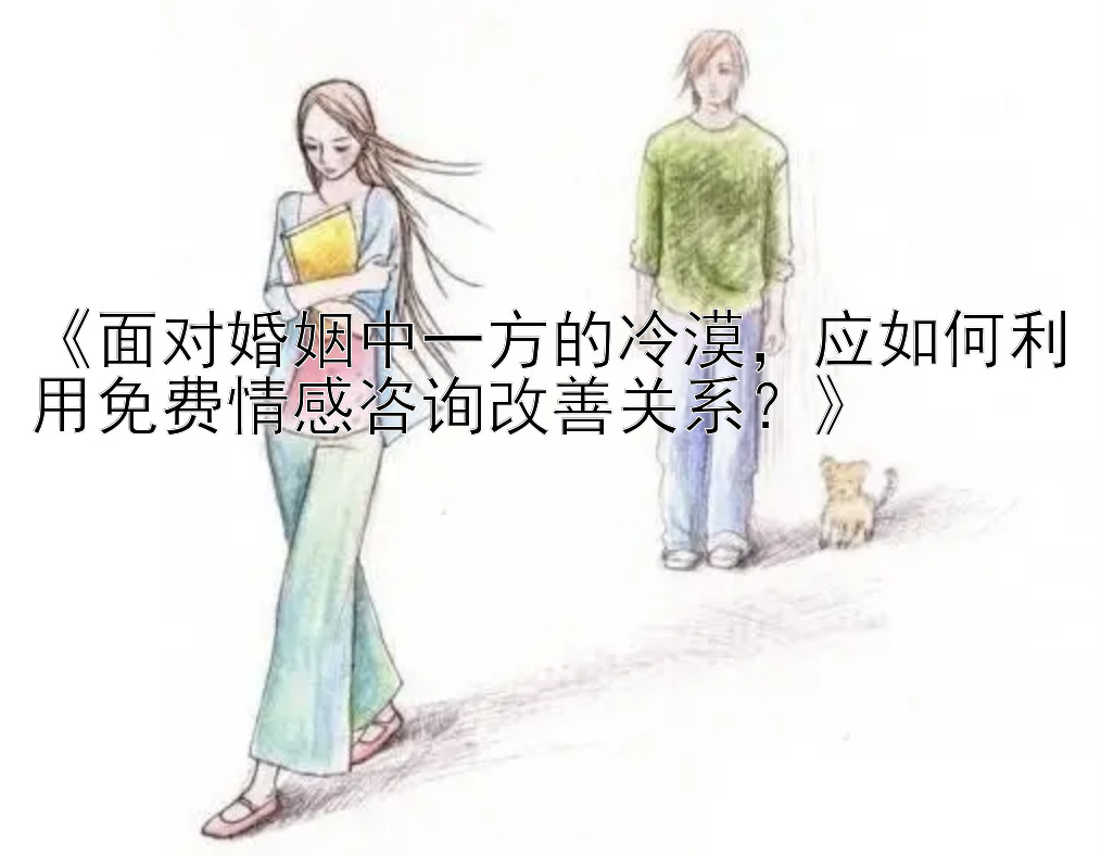 《面对婚姻中一方的冷漠，应如何利用免费情感咨询改善关系？》