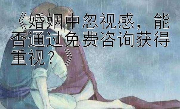 《婚姻中忽视感，能否通过免费咨询获得重视？》