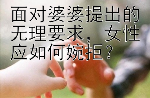 面对婆婆提出的无理要求，女性应如何婉拒？