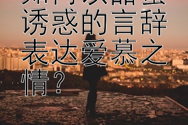 如何以甜蜜诱惑的言辞表达爱慕之情？