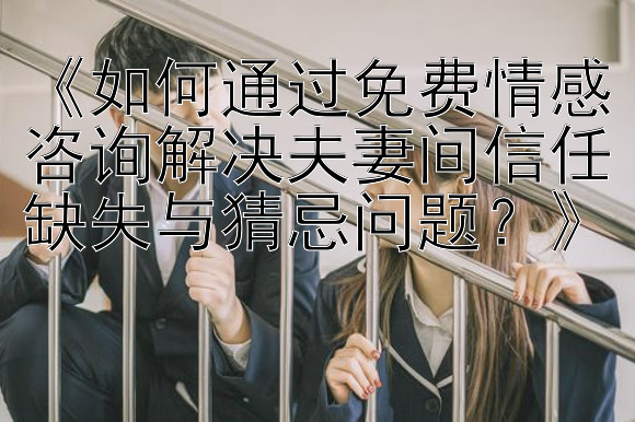 《如何通过免费情感咨询解决夫妻间信任缺失与猜忌问题？》