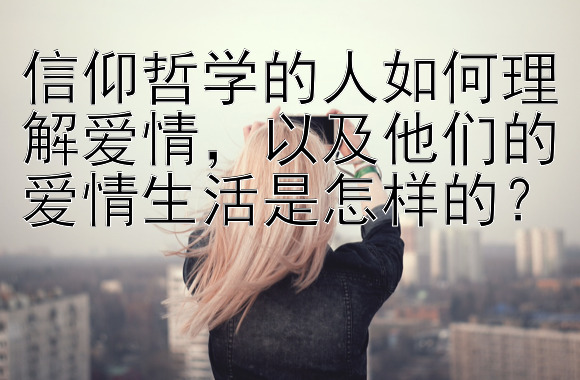 信仰哲学的人如何理解爱情，以及他们的爱情生活是怎样的？