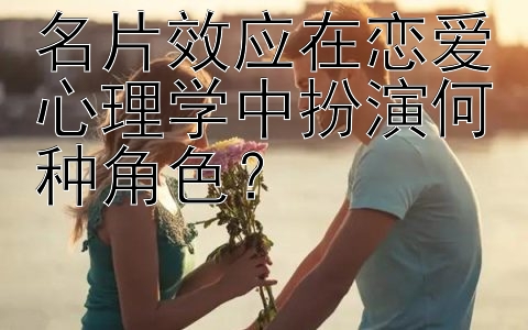 名片效应在恋爱心理学中扮演何种角色？