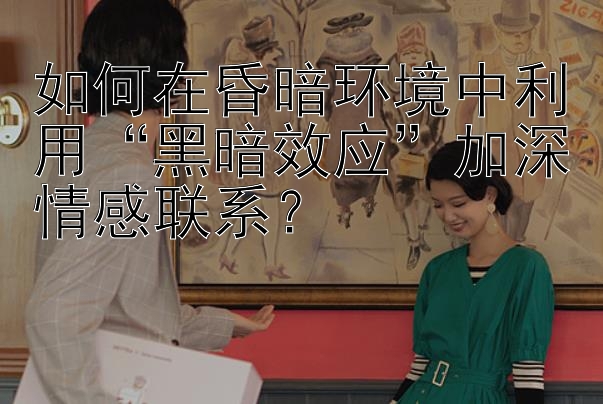 如何在昏暗环境中利用“黑暗效应”加深情感联系？