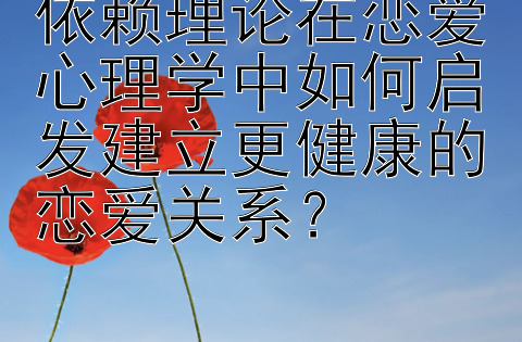 依赖理论在恋爱心理学中如何启发建立更健康的恋爱关系？